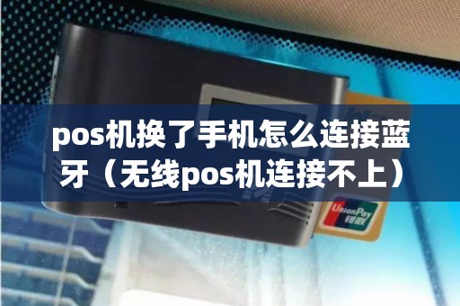 pos机换了手机怎么连接蓝牙（无线pos机连接不上）