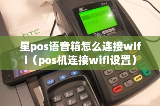 星pos语音箱怎么连接wifi（pos机连接wifi设置）