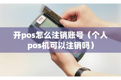 开pos怎么注销账号（个人pos机可以注销吗）