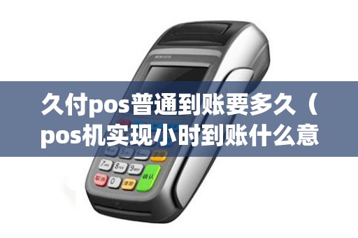 久付pos普通到账要多久（pos机实现小时到账什么意思）