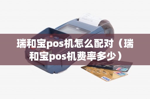 瑞和宝pos机怎么配对（瑞和宝pos机费率多少）