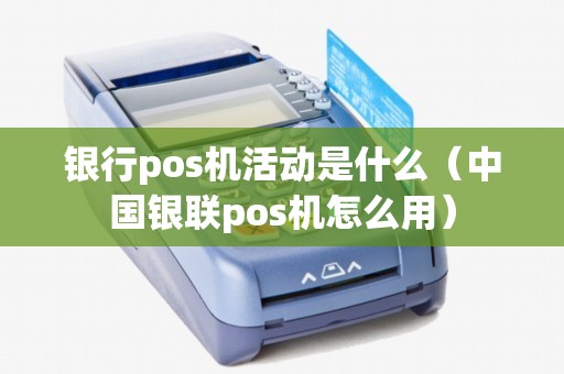 银行pos机活动是什么（中国银联pos机怎么用）