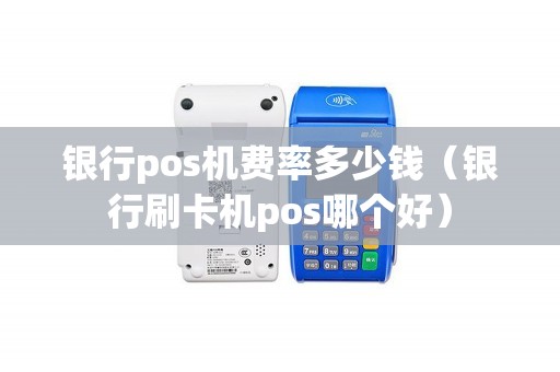 银行pos机费率多少钱（银行刷卡机pos哪个好）