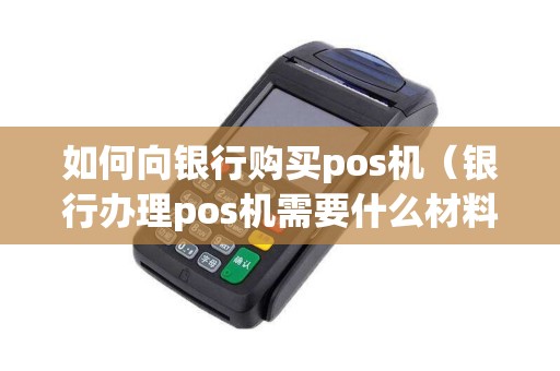 如何向银行购买pos机（银行办理pos机需要什么材料）