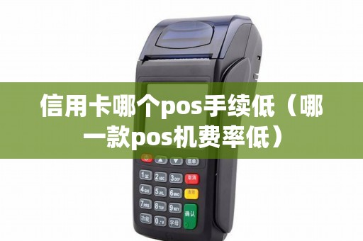 信用卡哪个pos手续低（哪一款pos机费率低）