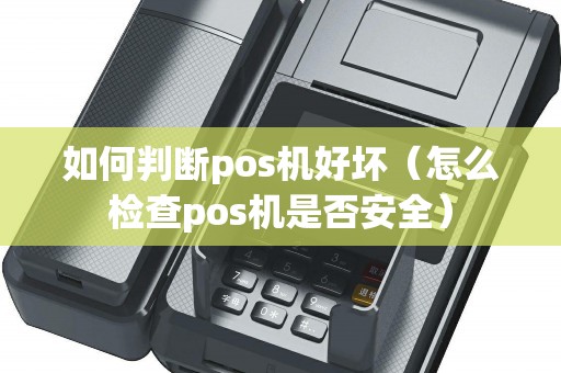 如何判断pos机好坏（怎么检查pos机是否安全）