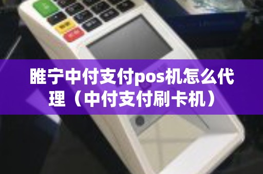 睢宁中付支付pos机怎么代理（中付支付刷卡机）