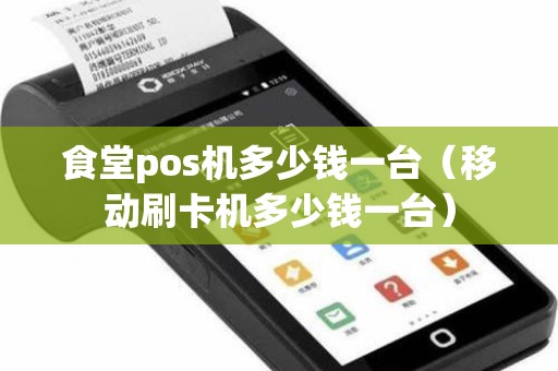 食堂pos机多少钱一台（移动刷卡机多少钱一台）