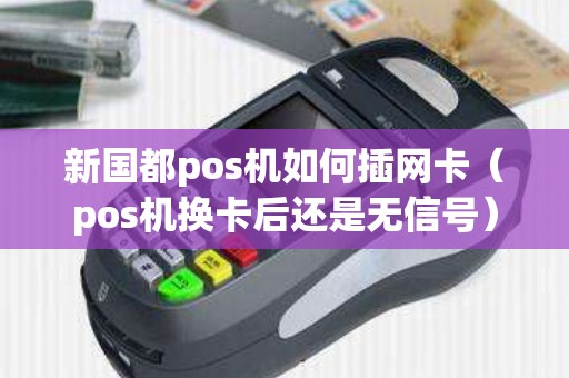 新国都pos机如何插网卡（pos机换卡后还是无信号）