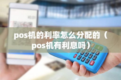 pos机的利率怎么分配的(pos机有利息吗) pos机的利率怎么分配的(pos机有利息吗)