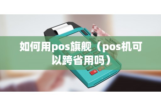 如何用pos旗舰(pos机可以跨省用吗) 如何用pos旗舰(pos机可以跨省用吗)