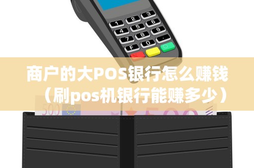 商户的大POS银行怎么赚钱(刷pos机银行能赚多少) 商户的大POS银行怎么赚钱(刷pos机银行能赚多少)