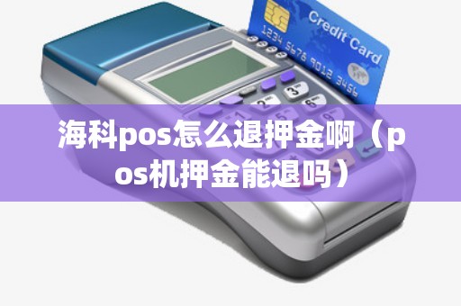 海科pos怎么退押金啊(pos机押金能退吗) 海科pos怎么退押金啊(pos机押金能退吗)