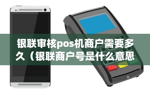 银联审核pos机商户需要多久（银联商户号是什么意思）