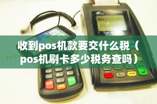 收到pos机款要交什么税(pos机刷卡多少税务查吗) 收到pos机款要交什么税(pos机刷卡多少税务查吗)