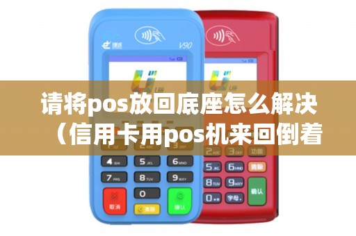 请将pos放回底座怎么解决（信用卡用pos机来回倒着还款）