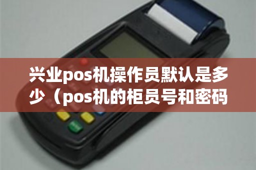 兴业pos机操作员默认是多少(pos机的柜员号和密码) 兴业pos机操作员默认是多少(pos机的柜员号和密码)