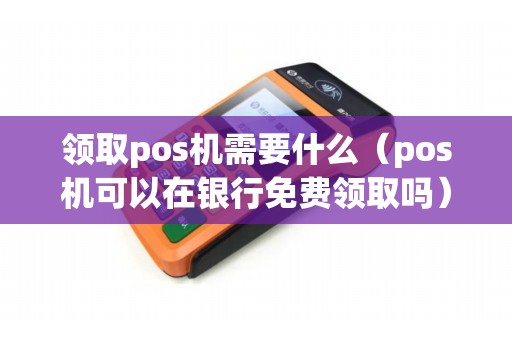 领取pos机需要什么（pos机可以在银行免费领取吗）