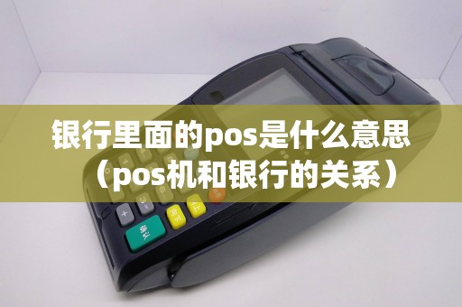 银行里面的pos是什么意思（pos机和银行的关系）
