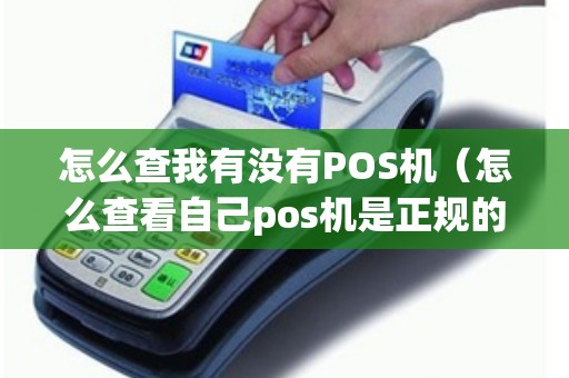 怎么查我有没有POS机（怎么查看自己pos机是正规的）
