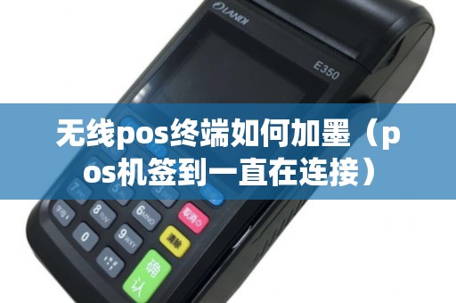 无线pos终端如何加墨（pos机签到一直在连接）