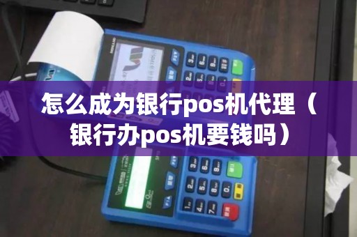 怎么成为银行pos机代理（银行办pos机要钱吗）