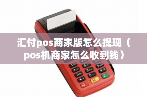汇付pos商家版怎么提现（pos机商家怎么收到钱）