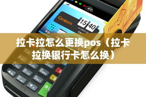 拉卡拉怎么更换pos（拉卡拉换银行卡怎么换）