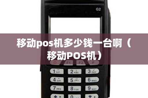 移动pos机多少钱一台啊（移动POS机）