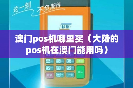 澳门pos机哪里买(大陆的pos机在澳门能用吗) 澳门pos机哪里买(大陆的pos机在澳门能用吗)