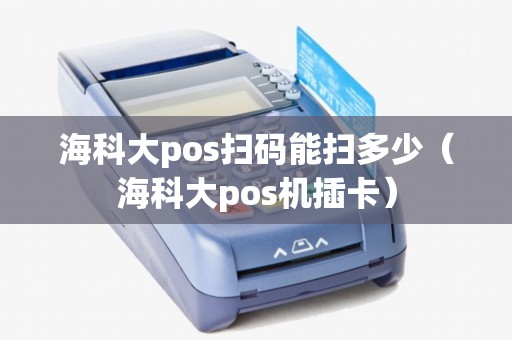 海科大pos扫码能扫多少(海科大pos机插卡) 海科大pos扫码能扫多少(海科大pos机插卡)