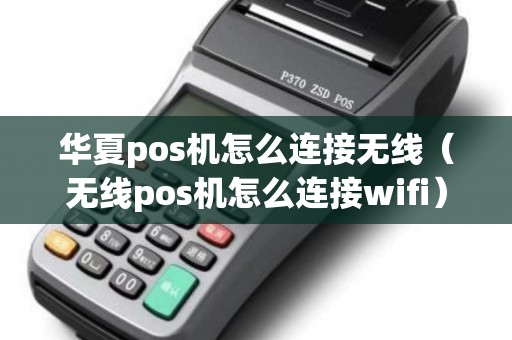 华夏pos机怎么连接无线（无线pos机怎么连接wifi）