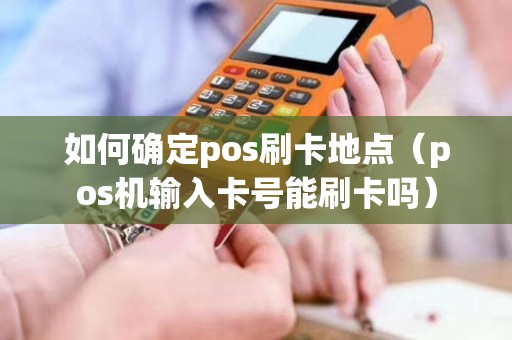 如何确定pos刷卡地点（pos机输入卡号能刷卡吗）
