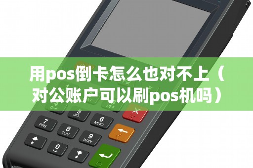用pos倒卡怎么也对不上（对公账户可以刷pos机吗）