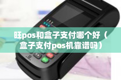 旺pos和盒子支付哪个好（盒子支付pos机靠谱吗）