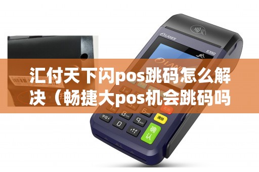 汇付天下闪pos跳码怎么解决（畅捷大pos机会跳码吗）