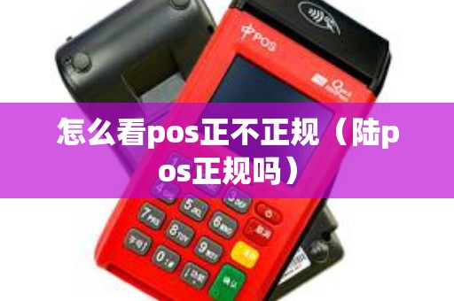 怎么看pos正不正规（陆pos正规吗）
