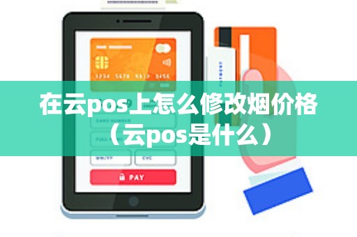 在云pos上怎么修改烟价格（云pos是什么）