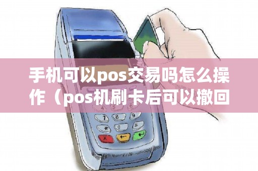 手机可以pos交易吗怎么操作（pos机刷卡后可以撤回吗）