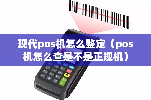 现代pos机怎么鉴定（pos机怎么查是不是正规机）