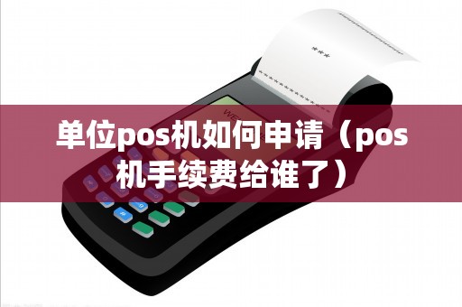 单位pos机如何申请（pos机手续费给谁了）