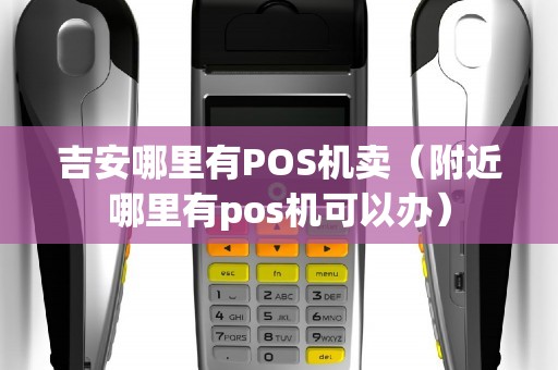 吉安哪里有POS机卖（附近哪里有pos机可以办）