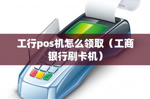 工行pos机怎么领取（工商银行刷卡机）