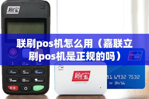 联刷pos机怎么用（嘉联立刷pos机是正规的吗）
