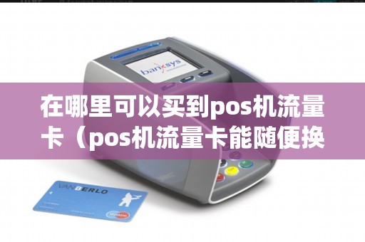 在哪里可以买到pos机流量卡（pos机流量卡能随便换吗）