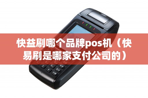 快益刷哪个品牌pos机（快易刷是哪家支付公司的）