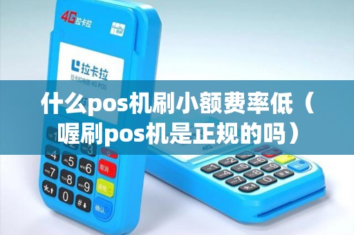 什么pos机刷小额费率低（喔刷pos机是正规的吗）