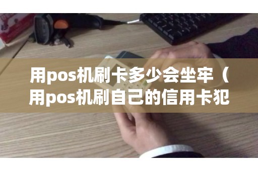 用pos机刷卡多少会坐牢（用pos机刷自己的信用卡犯法吗）