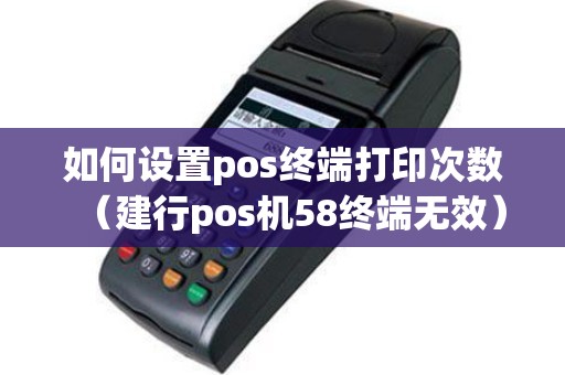 如何设置pos终端打印次数（建行pos机58终端无效）
