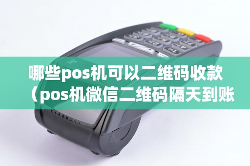哪些pos机可以二维码收款（pos机微信二维码隔天到账）